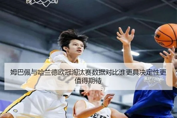 姆巴佩与哈兰德欧冠淘汰赛数据对比谁更具决定性更值得期待
