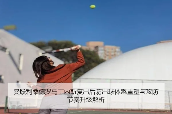 曼联利桑德罗马丁内斯复出后防出球体系重塑与攻防节奏升级解析