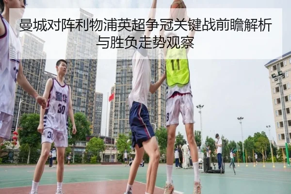 曼城对阵利物浦英超争冠关键战前瞻解析与胜负走势观察