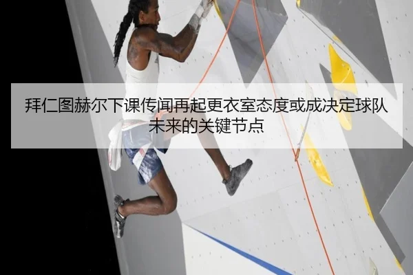 拜仁图赫尔下课传闻再起更衣室态度或成决定球队未来的关键节点