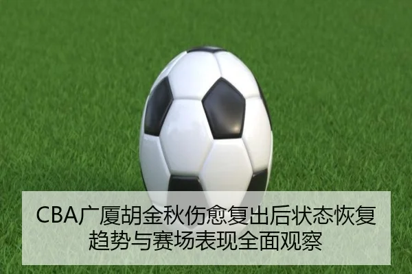 CBA广厦胡金秋伤愈复出后状态恢复趋势与赛场表现全面观察