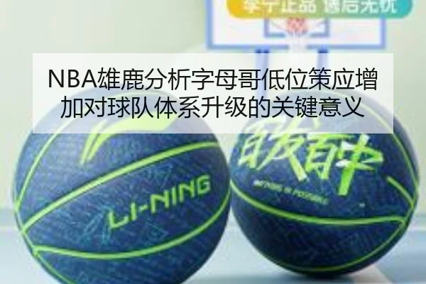 NBA雄鹿分析字母哥低位策应增加对球队体系升级的关键意义